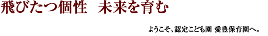 飛びたつ個性、未来を育む。ようこそ、愛豊保育園へ。